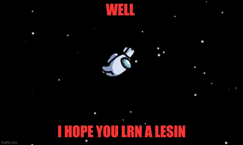 Among Us ejected | WELL; I HOPE YOU LRN A LESIN | image tagged in among us ejected | made w/ Imgflip meme maker