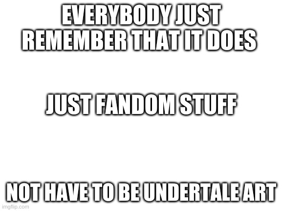 remember | EVERYBODY JUST REMEMBER THAT IT DOES; JUST FANDOM STUFF; NOT HAVE TO BE UNDERTALE ART | image tagged in blank white template | made w/ Imgflip meme maker