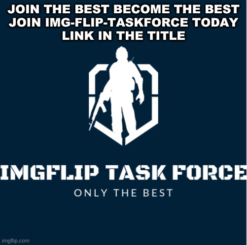 https://imgflip.com/m/Imgflip-Task-Force | JOIN THE BEST BECOME THE BEST
JOIN IMG-FLIP-TASKFORCE TODAY
LINK IN THE TITLE | image tagged in military | made w/ Imgflip meme maker