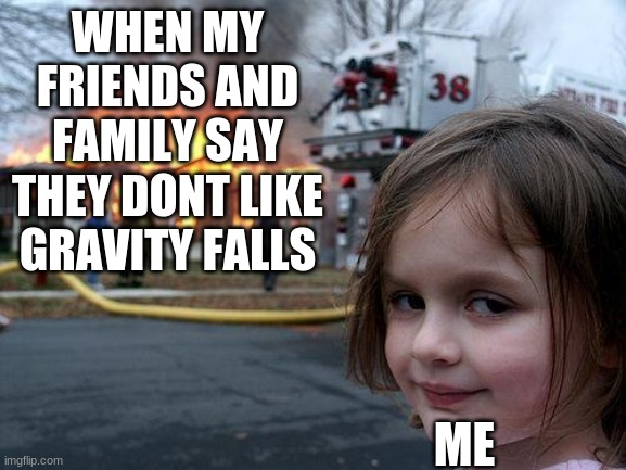 Fandoms | WHEN MY FRIENDS AND FAMILY SAY THEY DONT LIKE GRAVITY FALLS; ME | image tagged in memes,disaster girl | made w/ Imgflip meme maker