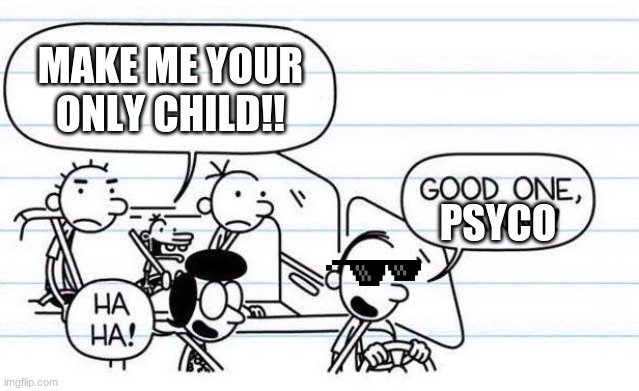 good one manny | MAKE ME YOUR ONLY CHILD!! PSYCO | image tagged in good one manny | made w/ Imgflip meme maker