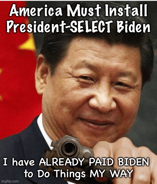 Xi Jinping | America Must Install President-SELECT Biden; I have ALREADY PAID BIDEN 
to Do Things MY WAY | image tagged in xi jinping | made w/ Imgflip meme maker