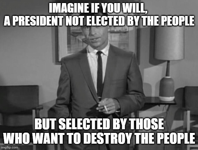 Rod Serling: Imagine If You Will | IMAGINE IF YOU WILL, 
A PRESIDENT NOT ELECTED BY THE PEOPLE; BUT SELECTED BY THOSE WHO WANT TO DESTROY THE PEOPLE | image tagged in rod serling imagine if you will | made w/ Imgflip meme maker