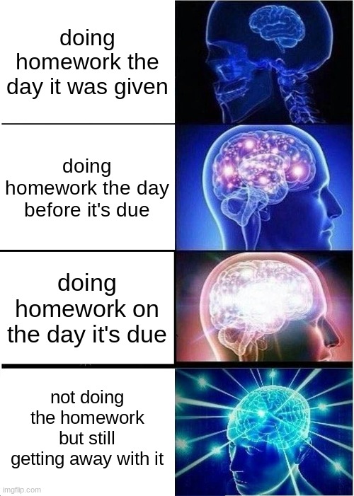 s m o r t | doing homework the day it was given; doing homework the day before it's due; doing homework on the day it's due; not doing the homework but still getting away with it | image tagged in memes,expanding brain | made w/ Imgflip meme maker
