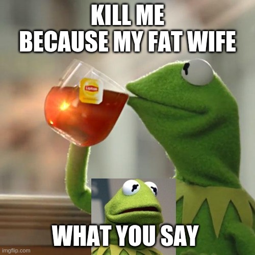But That's None Of My Business Meme | KILL ME BECAUSE MY FAT WIFE; WHAT YOU SAY | image tagged in memes,but that's none of my business,kermit the frog | made w/ Imgflip meme maker