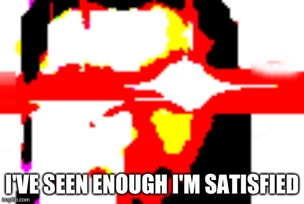 yes | I'VE SEEN ENOUGH I'M SATISFIED | image tagged in yes | made w/ Imgflip meme maker