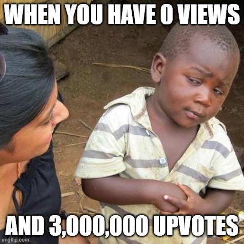 Third World Skeptical Kid | WHEN YOU HAVE 0 VIEWS; AND 3,000,000 UPVOTES | image tagged in memes,third world skeptical kid | made w/ Imgflip meme maker