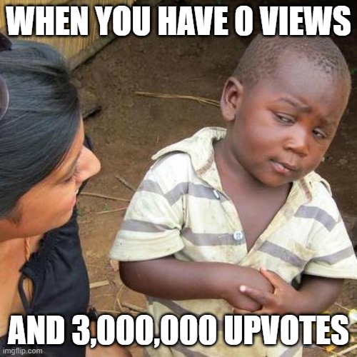 Third World Skeptical Kid Meme | WHEN YOU HAVE 0 VIEWS; AND 3,000,000 UPVOTES | image tagged in memes,third world skeptical kid | made w/ Imgflip meme maker