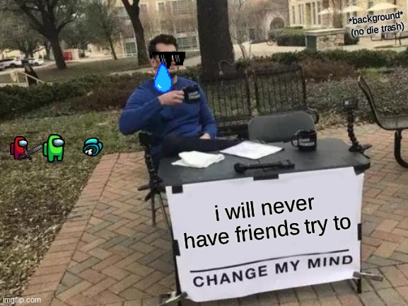 change my mind | *background* (no die trash); i will never have friends try to | image tagged in memes,change my mind | made w/ Imgflip meme maker