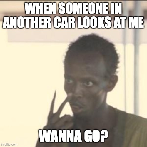 Look At Me Meme | WHEN SOMEONE IN ANOTHER CAR LOOKS AT ME; WANNA GO? | image tagged in memes,look at me | made w/ Imgflip meme maker