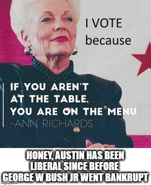 Ann Richards quote | HONEY, AUSTIN HAS BEEN LIBERAL SINCE BEFORE  GEORGE W BUSH JR WENT BANKRUPT | image tagged in ann richards quote | made w/ Imgflip meme maker