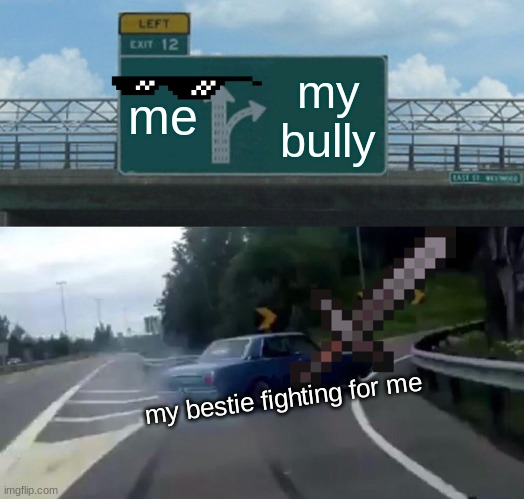 Left Exit 12 Off Ramp Meme | me; my bully; my bestie fighting for me | image tagged in memes,left exit 12 off ramp | made w/ Imgflip meme maker