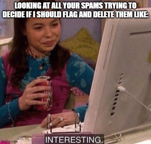 iCarly Interesting | LOOKING AT ALL YOUR SPAMS TRYING TO DECIDE IF I SHOULD FLAG AND DELETE THEM LIKE: | image tagged in icarly interesting | made w/ Imgflip meme maker