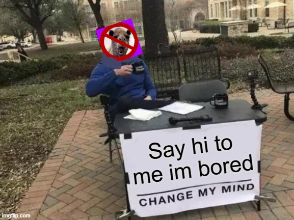 reeeee ): | Say hi to me im bored | image tagged in memes,change my mind | made w/ Imgflip meme maker