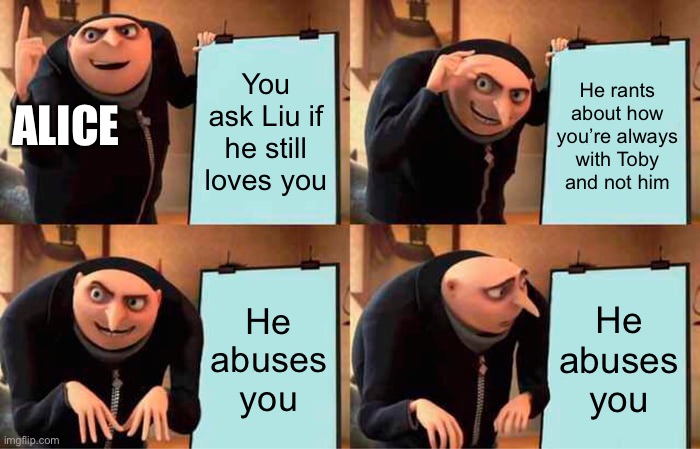 Gru's Plan | You ask Liu if he still loves you; He rants about how you’re always with Toby and not him; ALICE; He abuses you; He abuses you | image tagged in memes,gru's plan | made w/ Imgflip meme maker