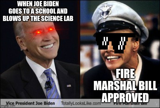 Joe Biden IS Fire Marshall Bill | WHEN JOE BIDEN GOES TO A SCHOOL AND BLOWS UP THE SCIENCE LAB; FIRE MARSHAL BILL APPROVED | image tagged in joe biden is fire marshall bill | made w/ Imgflip meme maker