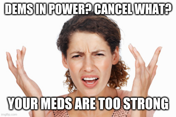 Indignant | DEMS IN POWER? CANCEL WHAT? YOUR MEDS ARE TOO STRONG | image tagged in indignant | made w/ Imgflip meme maker