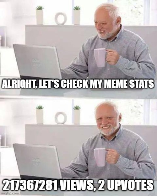 Hide the Pain Harold Meme | ALRIGHT, LET'S CHECK MY MEME STATS 217367281 VIEWS, 2 UPVOTES | image tagged in memes,hide the pain harold | made w/ Imgflip meme maker