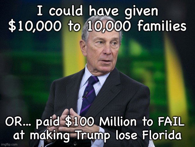 OK BLOOMER | I could have given $10,000 to 10,000 families; OR... paid $100 Million to FAIL 
at making Trump lose Florida | image tagged in ok bloomer | made w/ Imgflip meme maker
