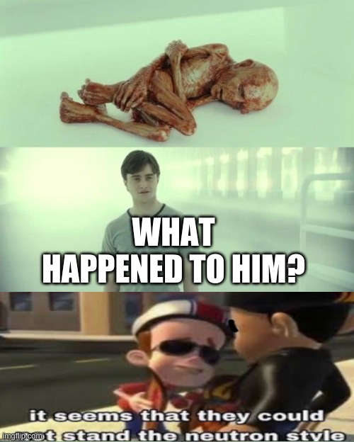 They couldn't handle the neutron style | WHAT HAPPENED TO HIM? | image tagged in dead baby voldemort / what happened to him | made w/ Imgflip meme maker
