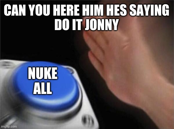 Do it | CAN YOU HERE HIM HES SAYING
DO IT JONNY; NUKE
ALL | image tagged in memes,blank nut button | made w/ Imgflip meme maker