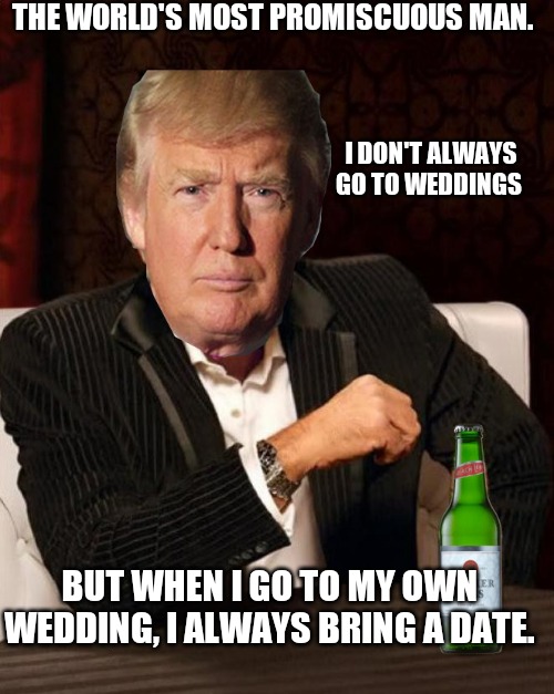 Donald Trump Most Interesting Man In The World (I Don't Always) | THE WORLD'S MOST PROMISCUOUS MAN. I DON'T ALWAYS GO TO WEDDINGS; BUT WHEN I GO TO MY OWN WEDDING, I ALWAYS BRING A DATE. | image tagged in donald trump most interesting man in the world i don't always | made w/ Imgflip meme maker
