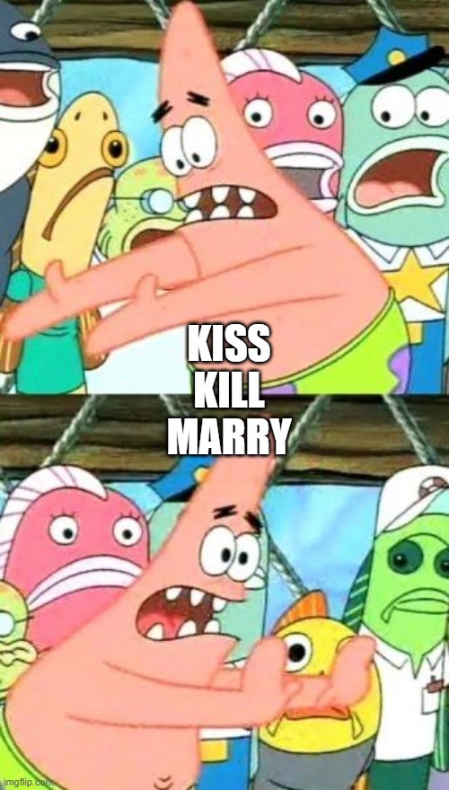 idk lol | KISS
KILL
MARRY | image tagged in memes,put it somewhere else patrick | made w/ Imgflip meme maker