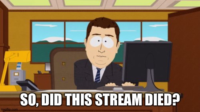 E |  SO, DID THIS STREAM DIED? | image tagged in memes,aaaaand its gone | made w/ Imgflip meme maker
