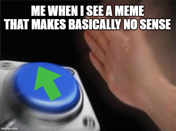 Blank Nut Button Meme | ME WHEN I SEE A MEME THAT MAKES BASICALLY NO SENSE | image tagged in memes,blank nut button | made w/ Imgflip meme maker
