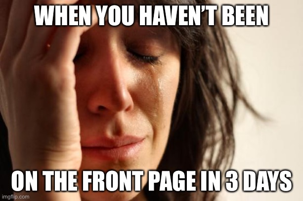 LOL | WHEN YOU HAVEN’T BEEN; ON THE FRONT PAGE IN 3 DAYS | image tagged in memes,first world problems,funny,imgflip,front page | made w/ Imgflip meme maker