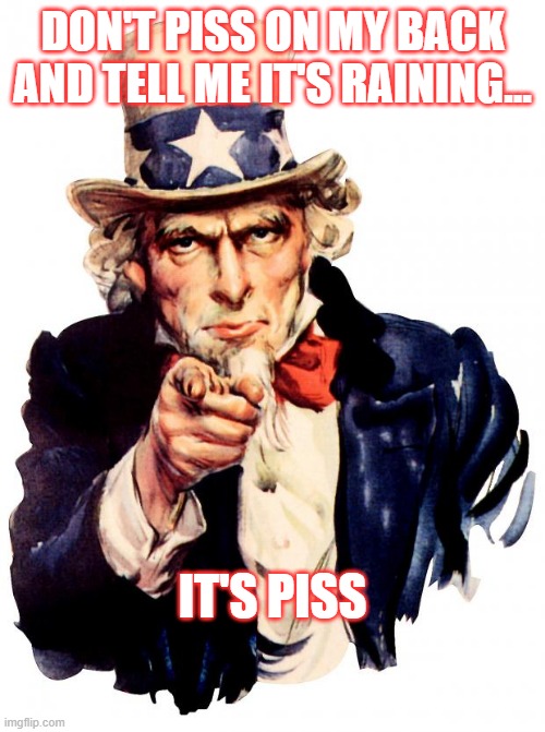 It's Not Rain2 | DON'T PISS ON MY BACK AND TELL ME IT'S RAINING... IT'S PISS | image tagged in memes,uncle sam | made w/ Imgflip meme maker