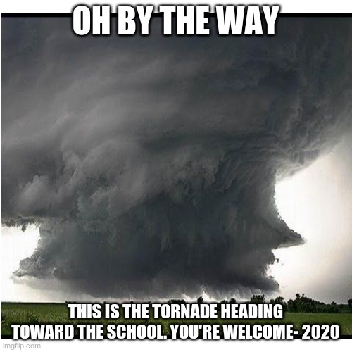 OH BY THE WAY THIS IS THE TORNADE HEADING TOWARD THE SCHOOL. YOU'RE WELCOME- 2020 | made w/ Imgflip meme maker