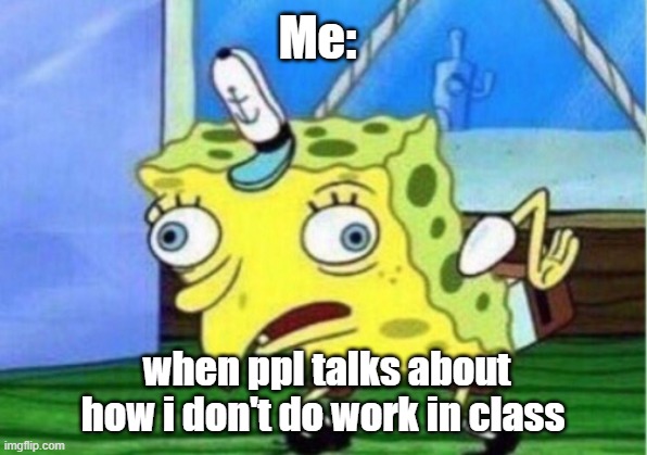 lmao | Me:; when ppl talks about how i don't do work in class | image tagged in memes,mocking spongebob | made w/ Imgflip meme maker