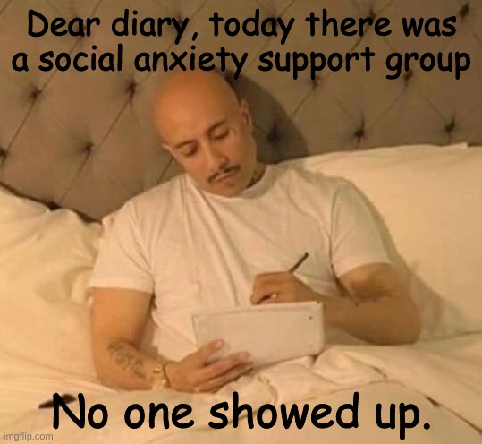 I expected this | Dear diary, today there was a social anxiety support group; No one showed up. | image tagged in cholo | made w/ Imgflip meme maker