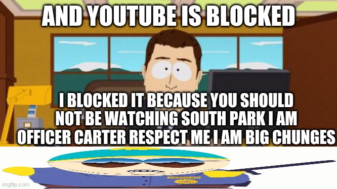 Aaaaand Its Gone Meme | AND YOUTUBE IS BLOCKED; I BLOCKED IT BECAUSE YOU SHOULD NOT BE WATCHING SOUTH PARK I AM OFFICER CARTER RESPECT ME I AM BIG CHUNGES | image tagged in memes,aaaaand its gone,south park | made w/ Imgflip meme maker