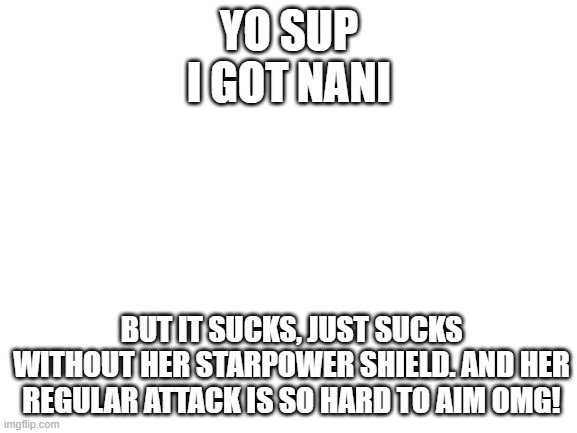 auto-aimer's struggles.. (i just be autoaiming with nani if i use her..) | YO SUP
I GOT NANI; BUT IT SUCKS, JUST SUCKS WITHOUT HER STARPOWER SHIELD. AND HER REGULAR ATTACK IS SO HARD TO AIM OMG! | image tagged in blank white template | made w/ Imgflip meme maker