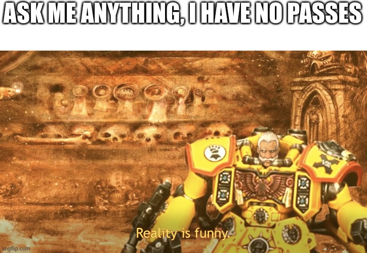 Reality is funny | ASK ME ANYTHING, I HAVE NO PASSES | image tagged in reality is funny | made w/ Imgflip meme maker