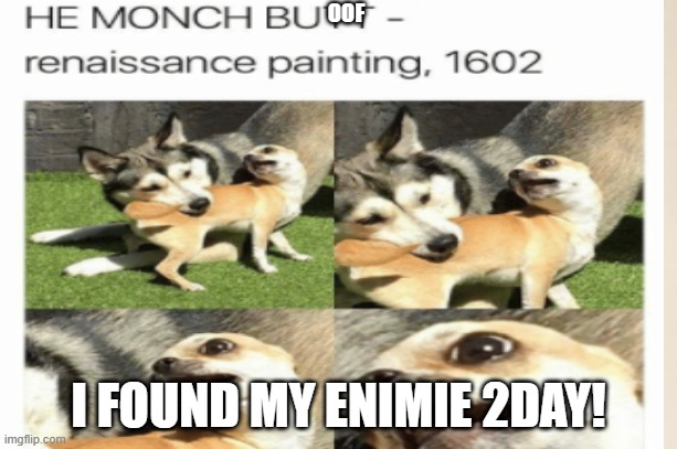 he monch dat but | OOF; I FOUND MY ENIMIE 2DAY! | image tagged in hehe,oof,for dummies | made w/ Imgflip meme maker