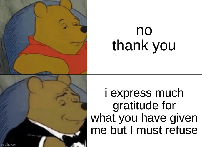 yes thank u | no thank you; i express much gratitude for what you have given me but I must refuse | image tagged in memes,tuxedo winnie the pooh,fancy pooh,funny | made w/ Imgflip meme maker
