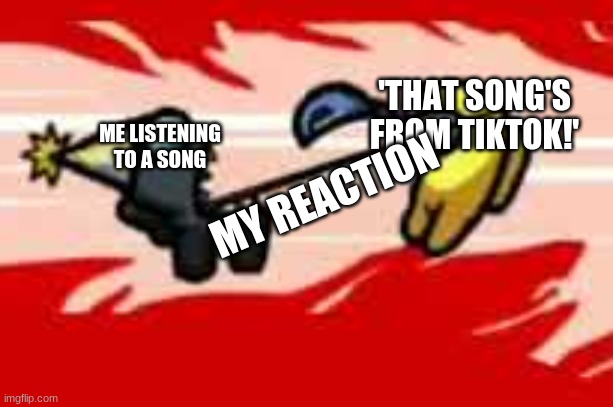 Among Us Death | 'THAT SONG'S FROM TIKTOK!' MY REACTION ME LISTENING TO A SONG | image tagged in among us death | made w/ Imgflip meme maker