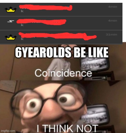 coincidence? I THINK NOT | 6YEAROLDS BE LIKE | image tagged in coincidence i think not | made w/ Imgflip meme maker