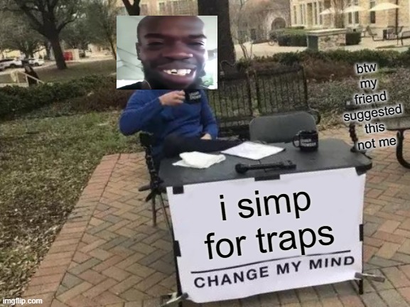Change My Mind | btw my friend suggested this not me; i simp for traps | image tagged in memes,change my mind | made w/ Imgflip meme maker