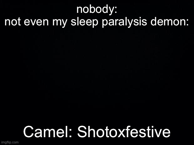 Black background | nobody:
not even my sleep paralysis demon:; Camel: Shotoxfestive | image tagged in black background | made w/ Imgflip meme maker