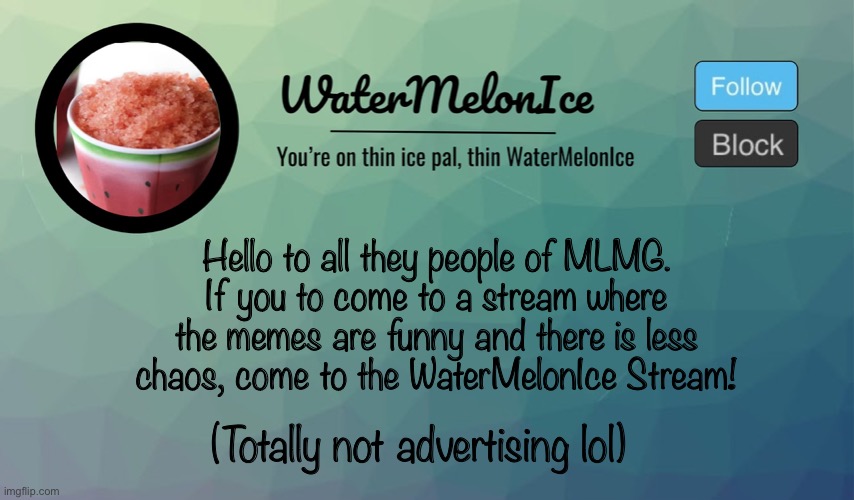 Pls :) | Hello to all they people of MLMG.
If you to come to a stream where the memes are funny and there is less chaos, come to the WaterMelonIce Stream! (Totally not advertising lol) | image tagged in watermelonice announcement | made w/ Imgflip meme maker