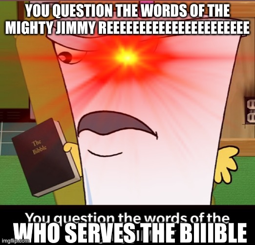 Reeeeeeeeeee | YOU QUESTION THE WORDS OF THE MIGHTY JIMMY REEEEEEEEEEEEEEEEEEEEEE; WHO SERVES THE BIIIBLE | image tagged in reeeeeeeeeeeeeeeeeeeeee | made w/ Imgflip meme maker