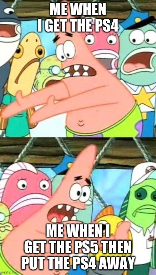 Put It Somewhere Else Patrick | ME WHEN I GET THE PS4; ME WHEN I GET THE PS5 THEN PUT THE PS4 AWAY | image tagged in memes,put it somewhere else patrick | made w/ Imgflip meme maker