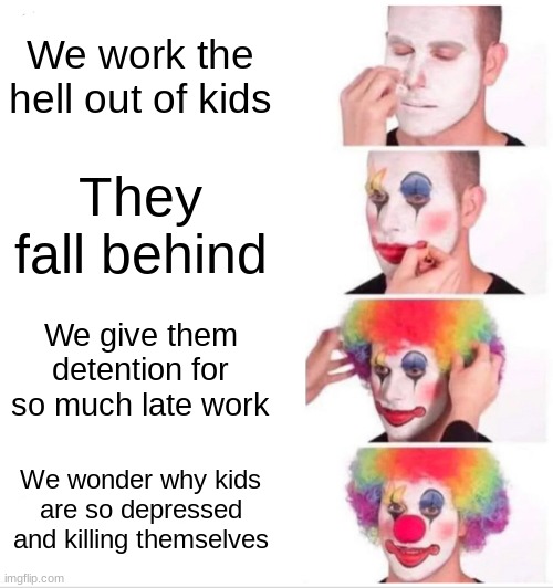 School sucks. Band class is cool tho. Almost never any homework. | We work the hell out of kids; They fall behind; We give them detention for so much late work; We wonder why kids are so depressed and killing themselves | image tagged in memes,clown applying makeup | made w/ Imgflip meme maker