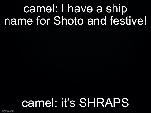 Black background | camel: I have a ship name for Shoto and festive! camel: it’s SHRAPS | image tagged in black background | made w/ Imgflip meme maker