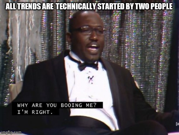 Why are you booing me? I'm right. | ALL TRENDS ARE  TECHNICALLY STARTED BY TWO PEOPLE | image tagged in why are you booing me i'm right | made w/ Imgflip meme maker