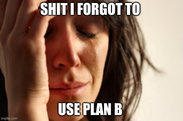 First World Problems Meme | SHIT I FORGOT TO; USE PLAN B | image tagged in memes,first world problems | made w/ Imgflip meme maker